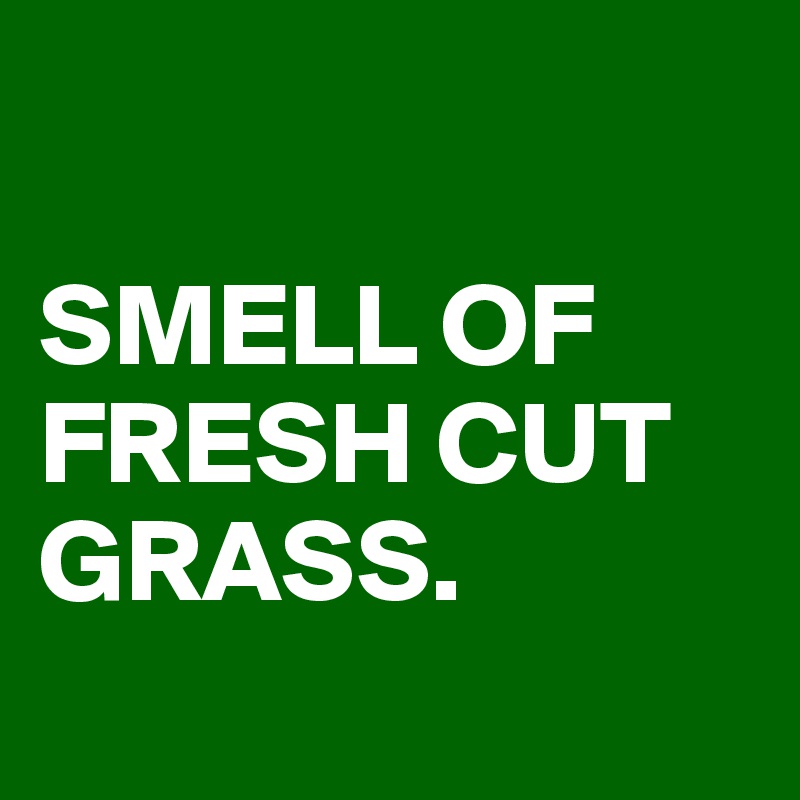 

SMELL OF FRESH CUT GRASS. 
