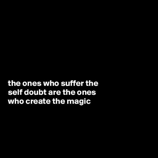 







the ones who suffer the 
self doubt are the ones 
who create the magic




