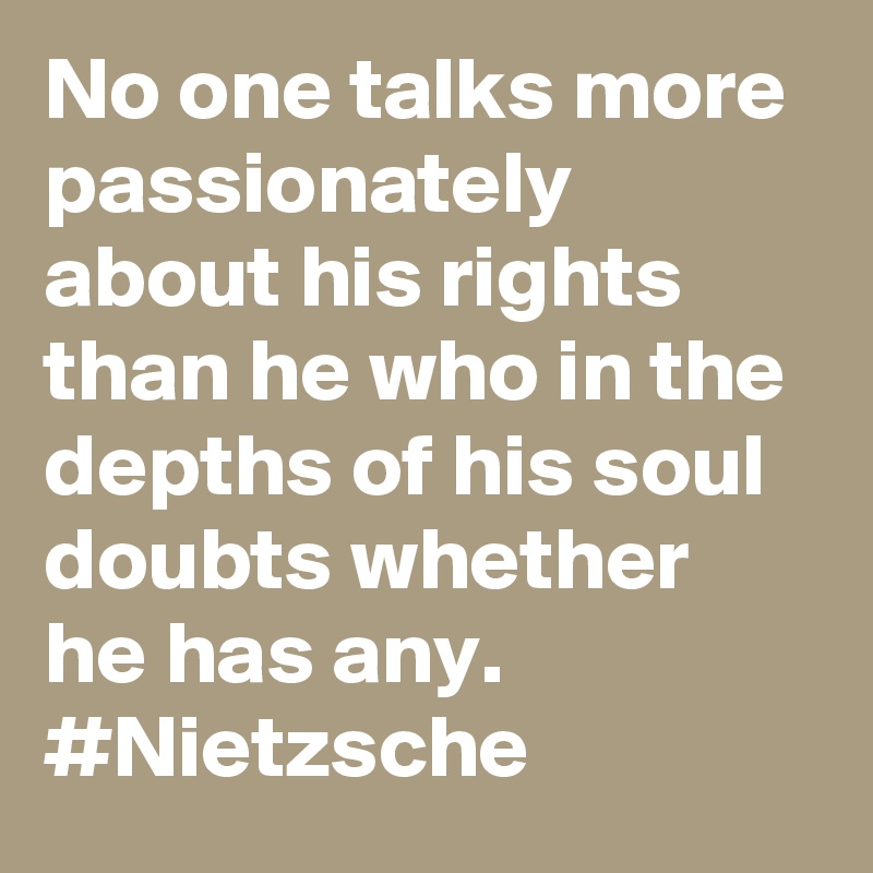 No one talks more passionately about his rights than he who in the depths of his soul doubts whether he has any. #Nietzsche