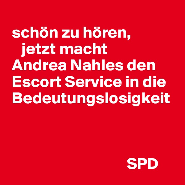 
 schön zu hören, 
    jetzt macht 
 Andrea Nahles den    
 Escort Service in die  
 Bedeutungslosigkeit



                                    SPD