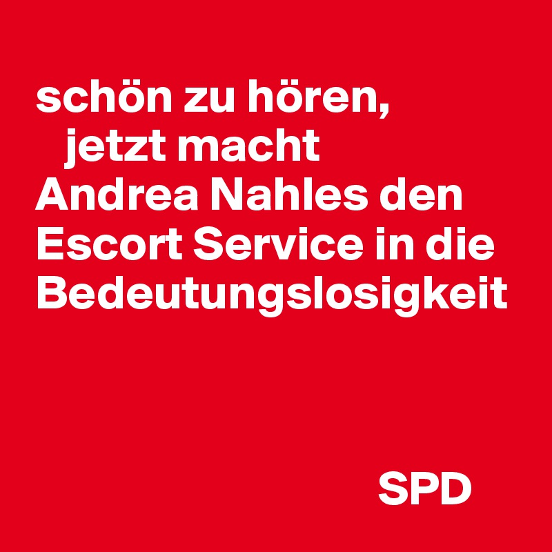 
 schön zu hören, 
    jetzt macht 
 Andrea Nahles den    
 Escort Service in die  
 Bedeutungslosigkeit



                                    SPD