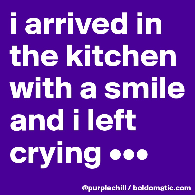 i arrived in the kitchen with a smile and i left crying •••