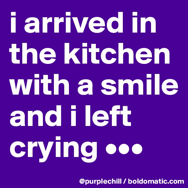 i arrived in the kitchen with a smile and i left crying •••
