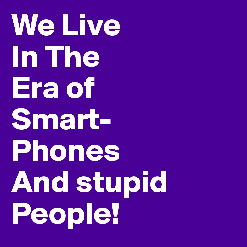 We Live
In The
Era of 
Smart-
Phones
And stupid
People!