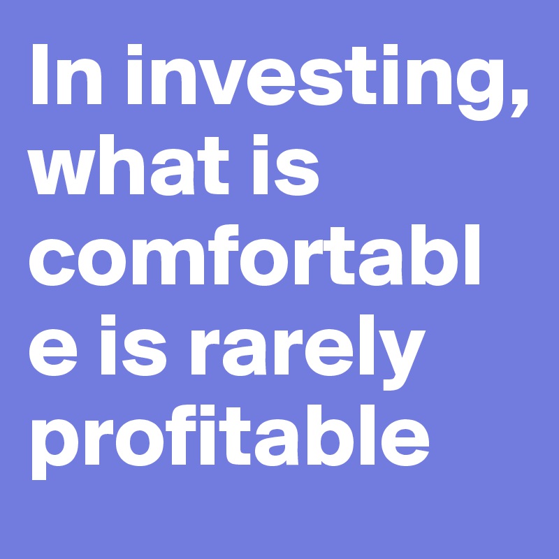 In investing, what is comfortable is rarely profitable