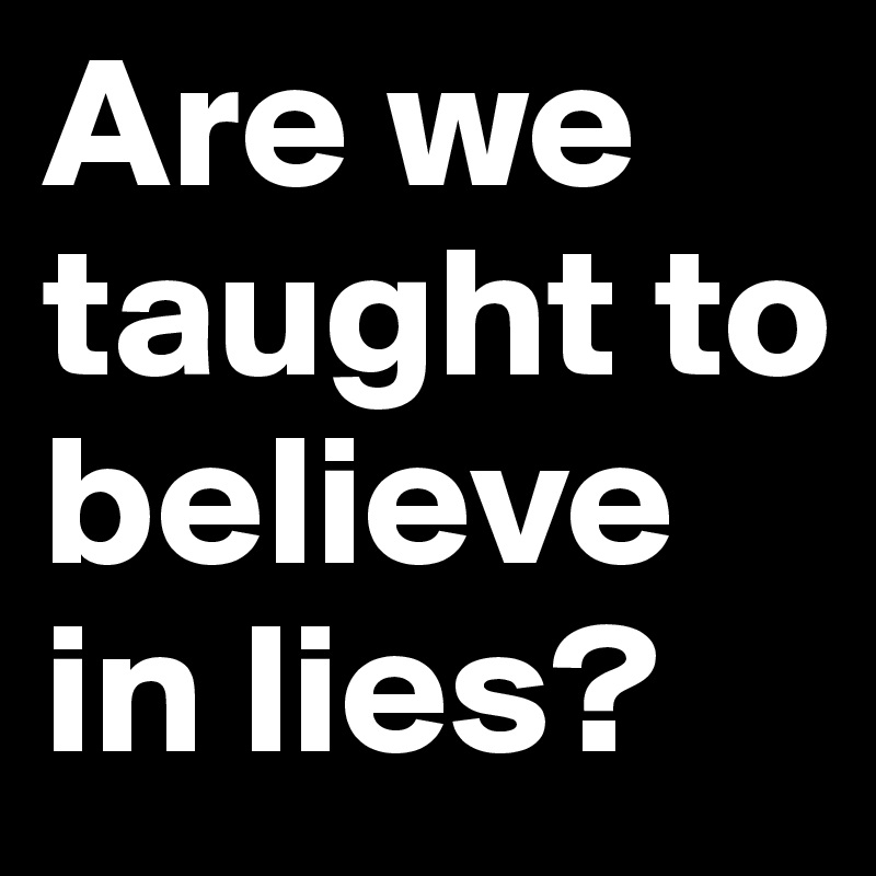 Are we taught to believe in lies?