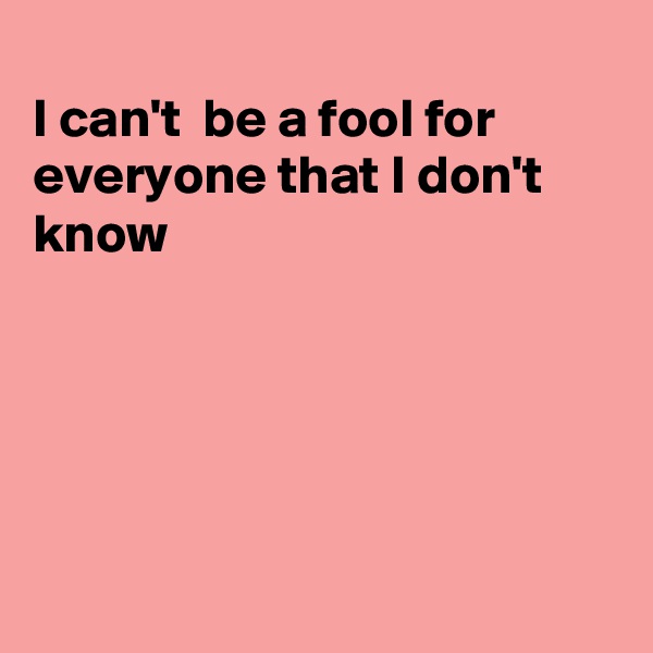 
I can't  be a fool for everyone that I don't  know





