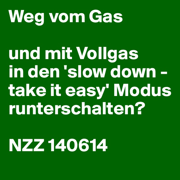 Weg vom Gas

und mit Vollgas
in den 'slow down - take it easy' Modus runterschalten?

NZZ 140614