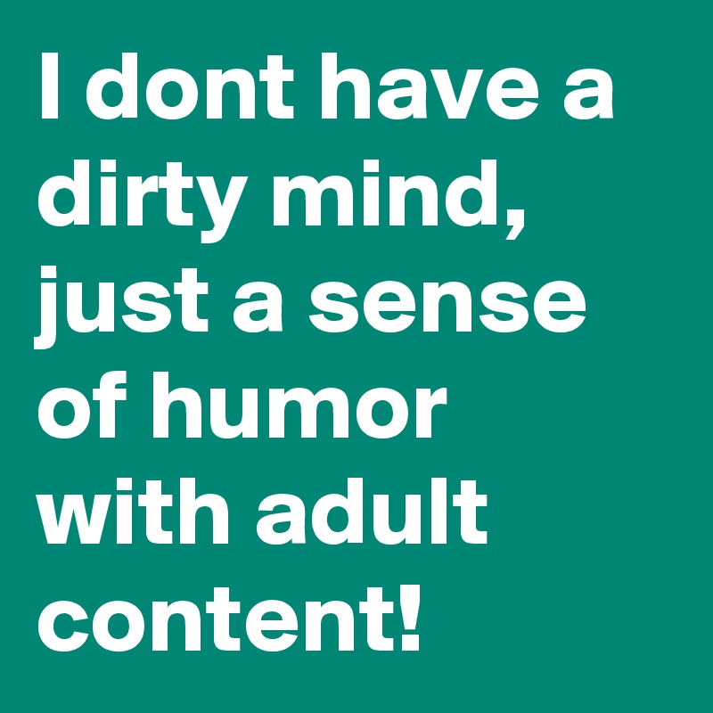 I dont have a dirty mind,  just a sense of humor with adult content!