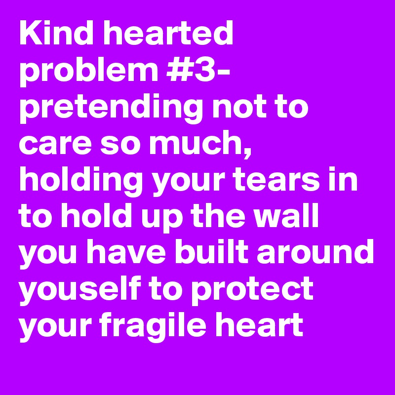 Kind hearted problem #3- pretending not to care so much, holding your tears in to hold up the wall you have built around youself to protect your fragile heart 