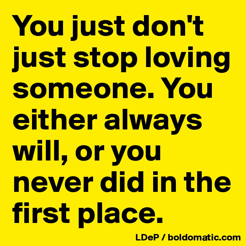 You just don't just stop loving someone. You either always will, or you never did in the first place. 