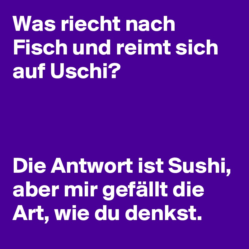 Was Riecht Nach Fisch Und Reimt Sich Auf Uschi Die Antwort Ist Sushi Aber Mir Gefallt Die Art Wie Du Denkst Post By Lichtwaechter On Boldomatic