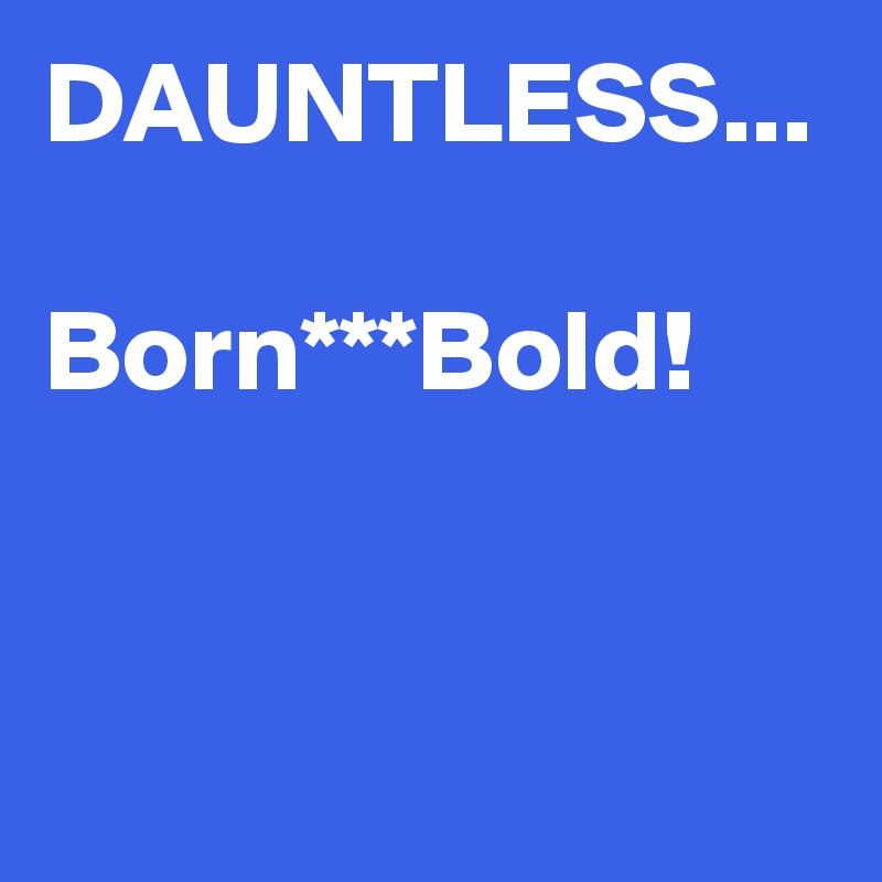 DAUNTLESS...

Born***Bold!

