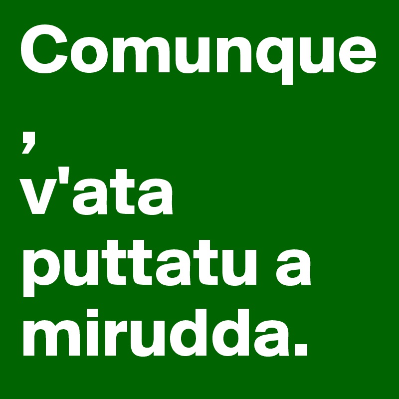 Comunque,                   v'ata puttatu a mirudda.