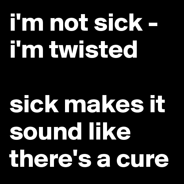 i'm not sick - i'm twisted

sick makes it sound like there's a cure