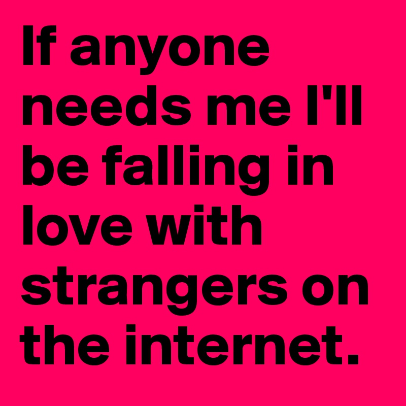 If anyone needs me I'll be falling in love with strangers on the internet. 