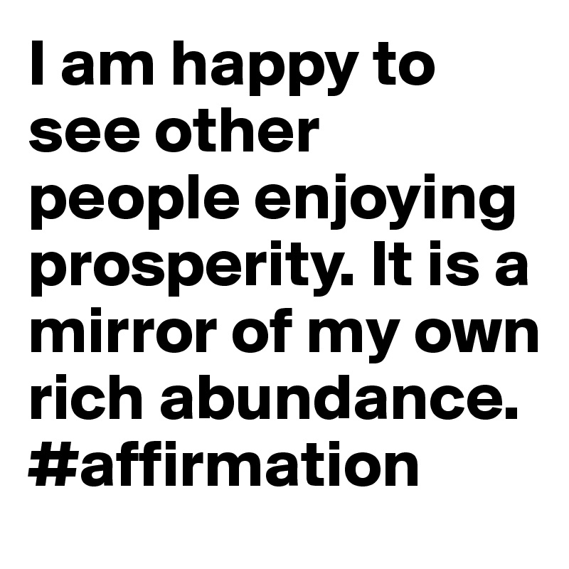 I am happy to see other people enjoying prosperity. It is a mirror of my own rich abundance. #affirmation