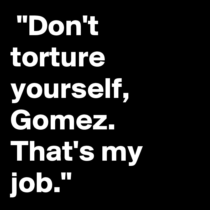  "Don't torture yourself,
Gomez. That's my job."