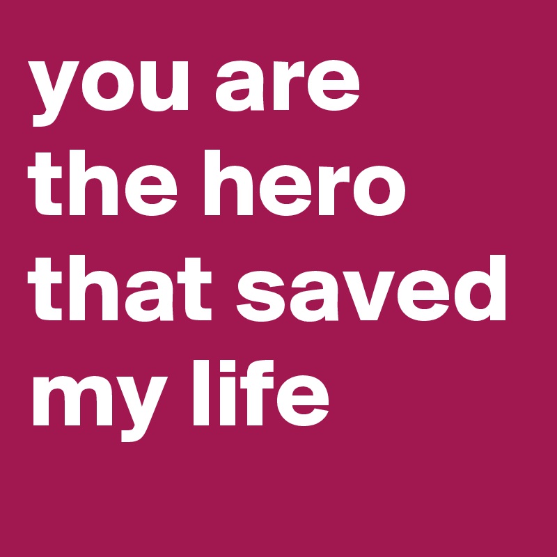 you are the hero that saved my life