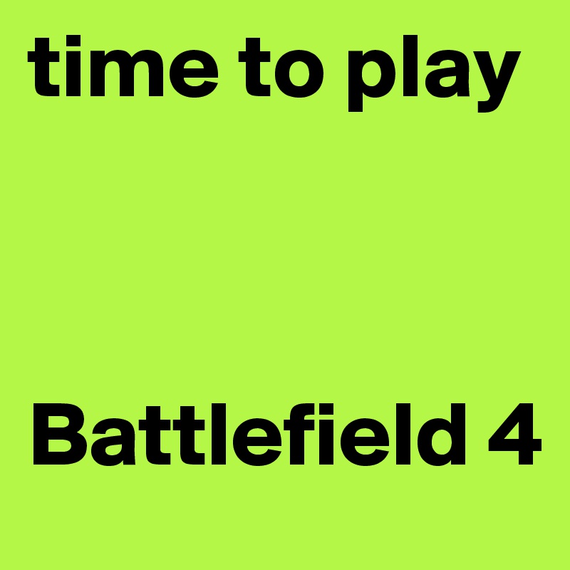 time to play 



Battlefield 4