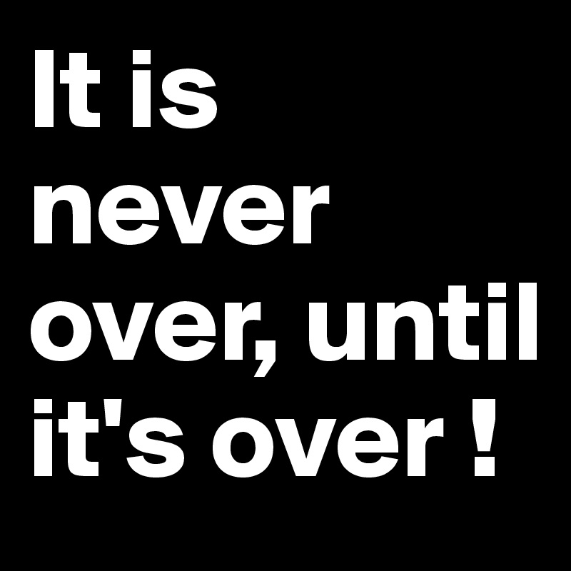 It is never over, until it's over !