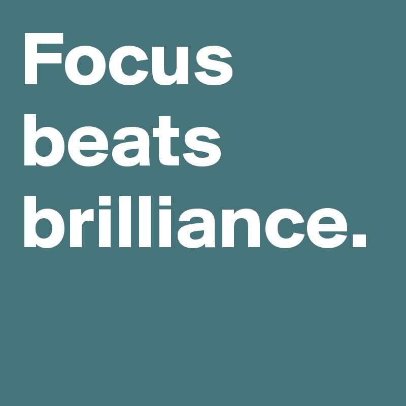 Focus beats brilliance.
