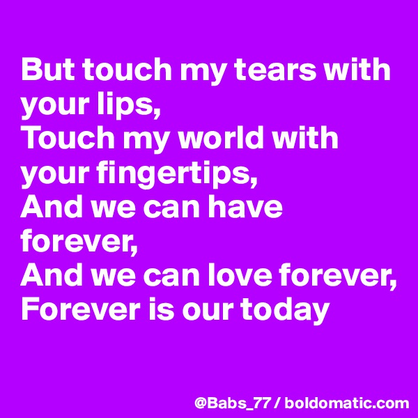 
But touch my tears with your lips,
Touch my world with your fingertips,
And we can have forever,
And we can love forever,
Forever is our today
