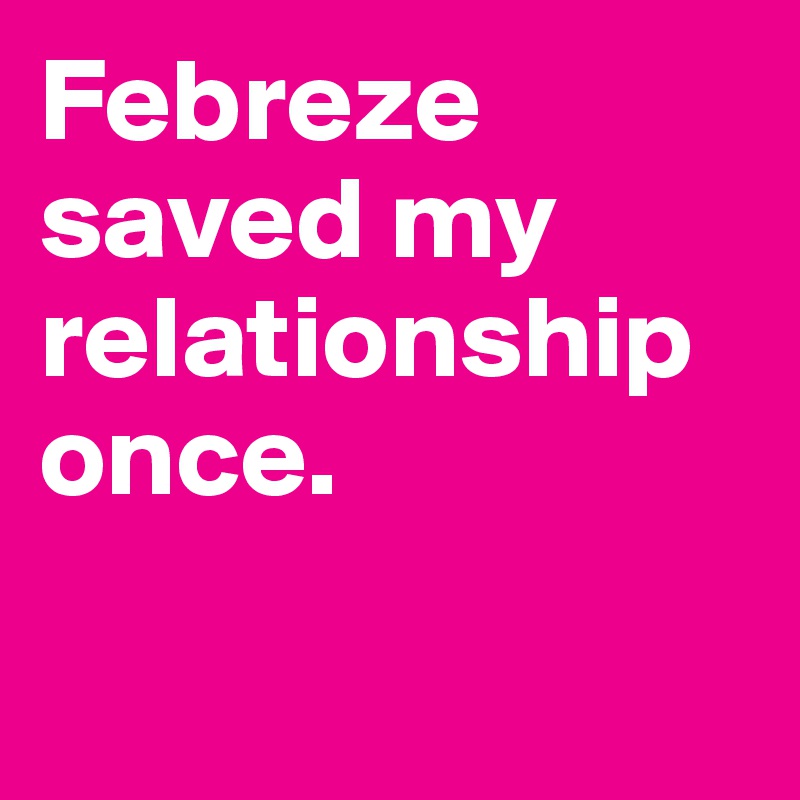 Febreze saved my relationship once.


