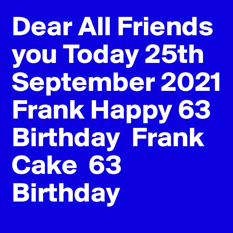 Dear All Friends you Today 25th September 2021 Frank Happy 63 Birthday  Frank Cake  63 Birthday 