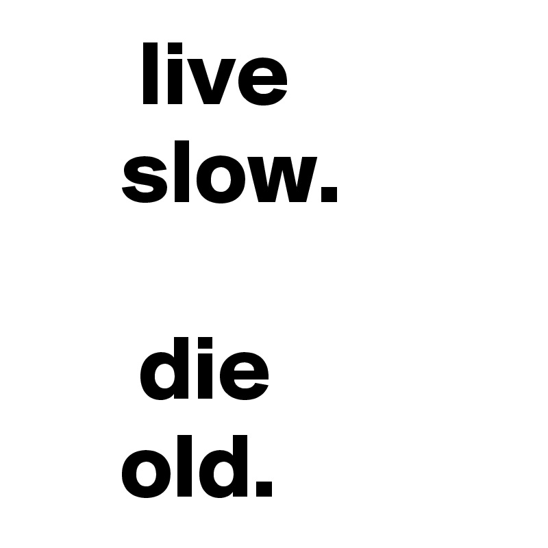       live
     slow.

      die 
     old.