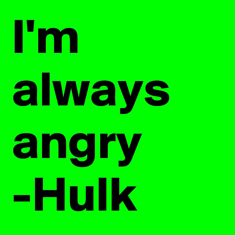 I'm always angry
-Hulk