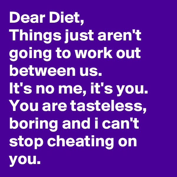Dear Diet,
Things just aren't going to work out between us. 
It's no me, it's you.
You are tasteless, boring and i can't stop cheating on you.