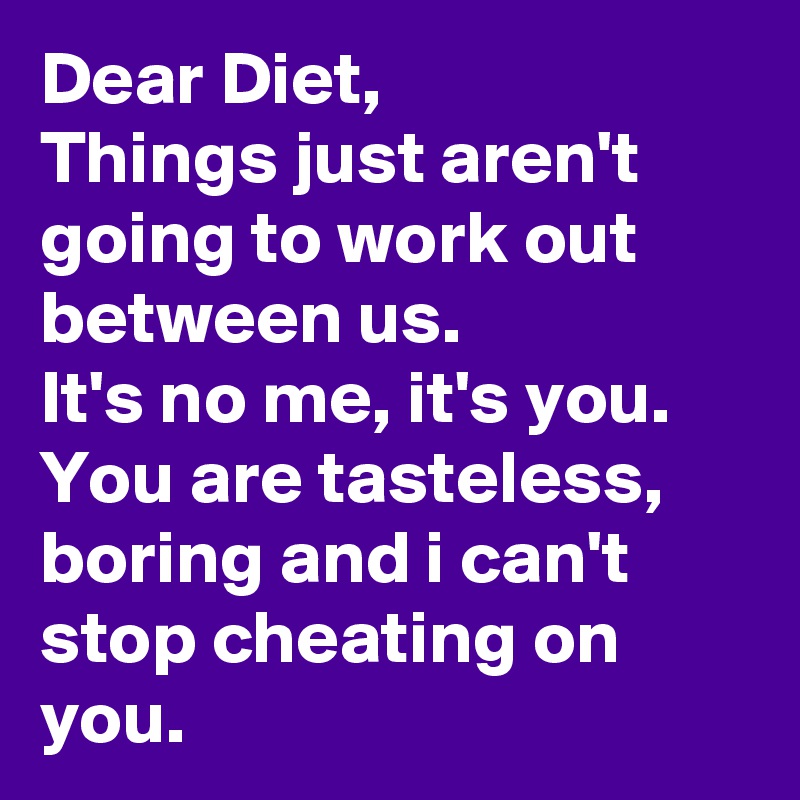 Dear Diet,
Things just aren't going to work out between us. 
It's no me, it's you.
You are tasteless, boring and i can't stop cheating on you.