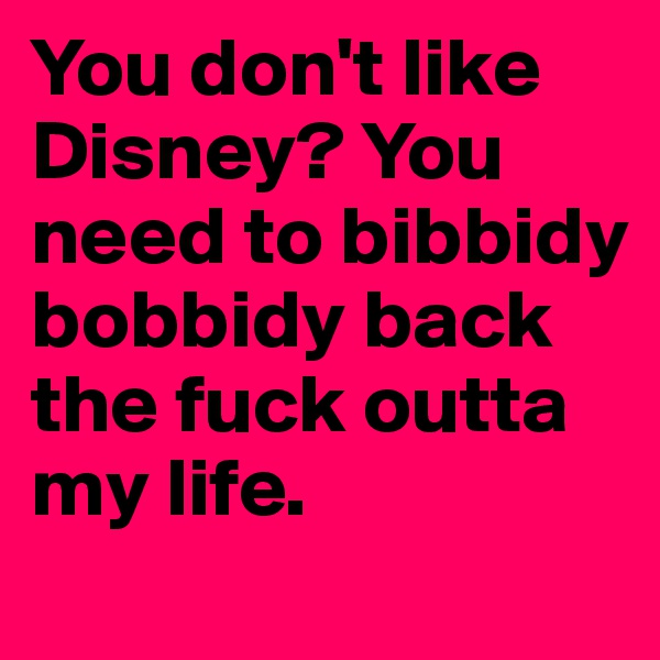 You don't like Disney? You need to bibbidy bobbidy back the fuck outta my life.
