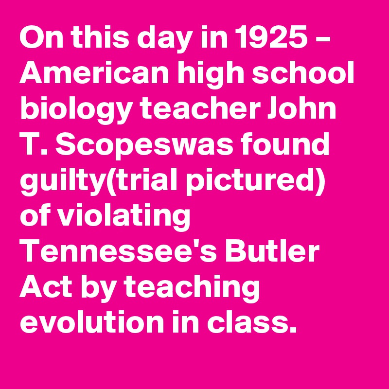 On this day in 1925 – American high school biology teacher John T. Scopeswas found guilty(trial pictured) of violating Tennessee's Butler Act by teaching evolution in class.