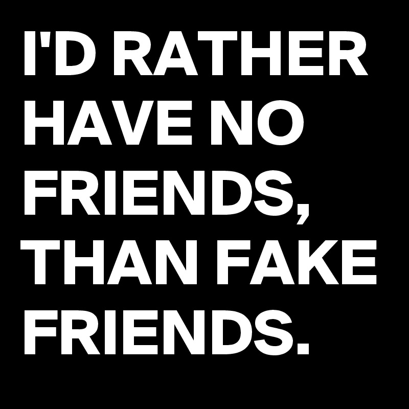 I'D RATHER HAVE NO FRIENDS, 
THAN FAKE FRIENDS. 