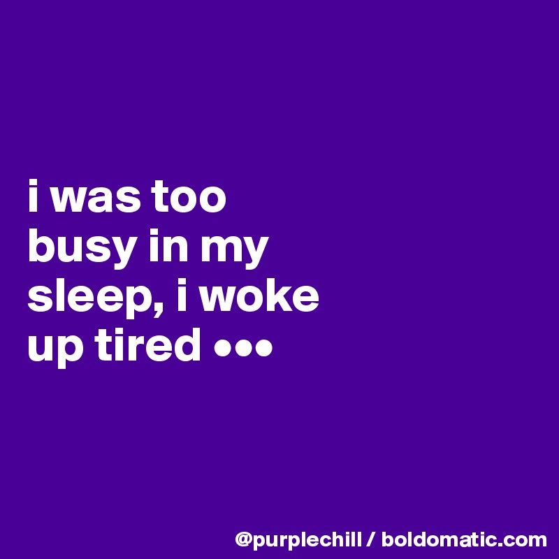 


i was too 
busy in my 
sleep, i woke 
up tired •••


