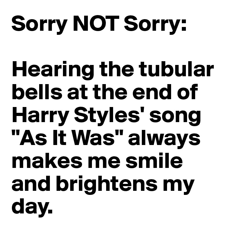 Sorry NOT Sorry:

Hearing the tubular bells at the end of Harry Styles' song "As It Was" always makes me smile and brightens my day.