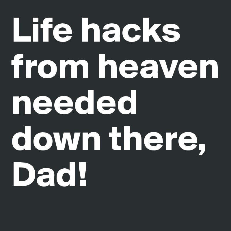 Life hacks from heaven needed down there, Dad!