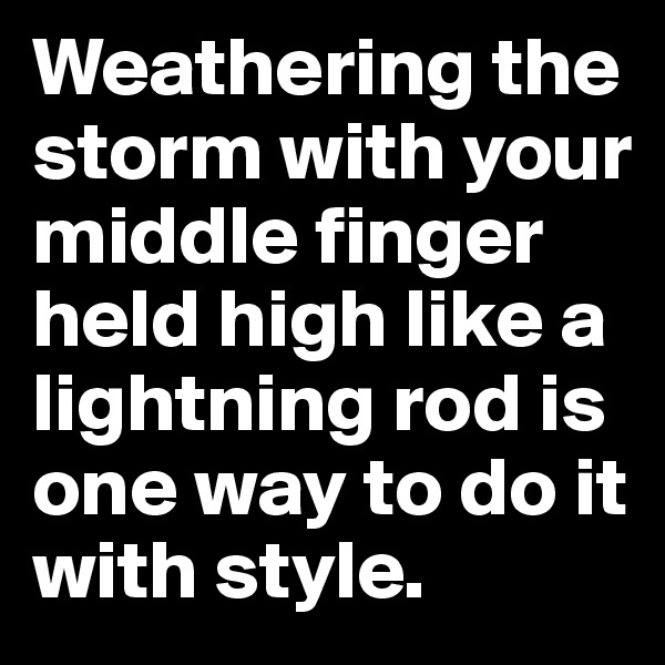 Weathering the storm with your middle finger held high like a lightning rod is one way to do it with style. 