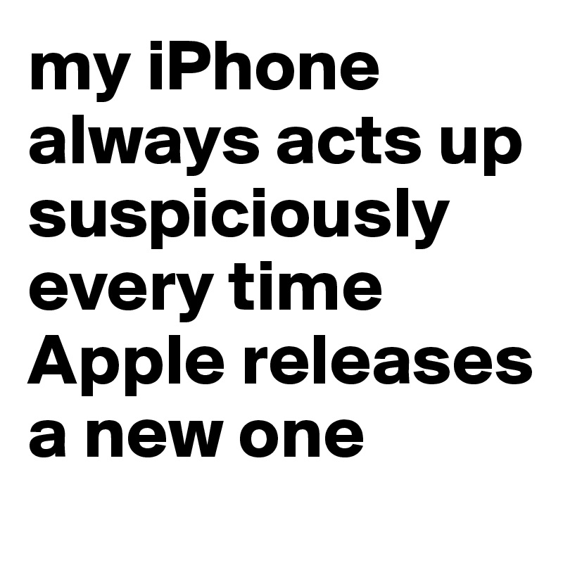 my iPhone always acts up suspiciously every time Apple releases a new one