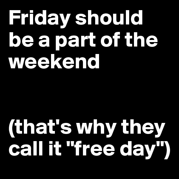 Friday should be a part of the weekend


(that's why they call it "free day")