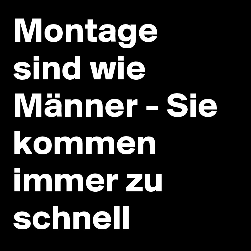 Montage sind wie Männer - Sie kommen immer zu schnell