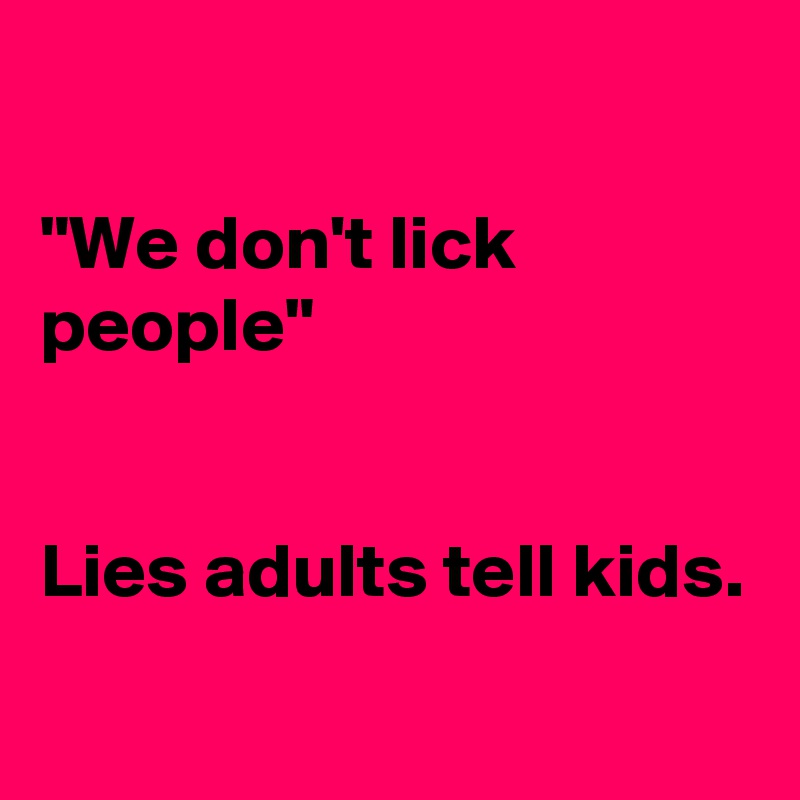 

"We don't lick people" 


Lies adults tell kids. 

