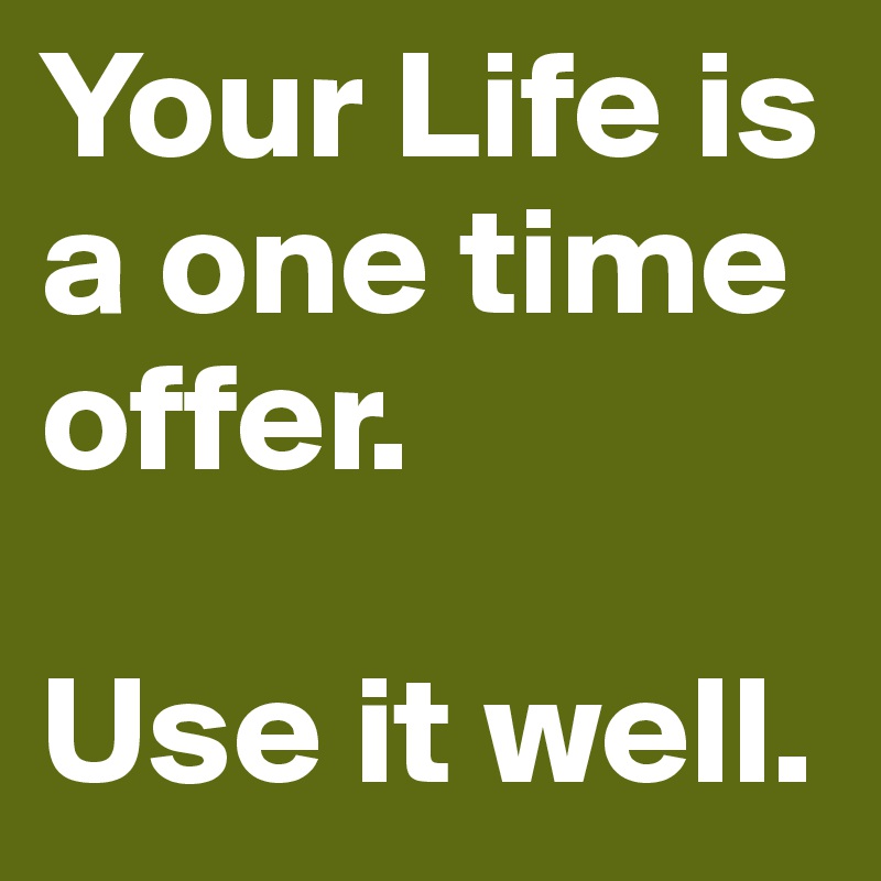 Your Life is a one time offer.

Use it well.