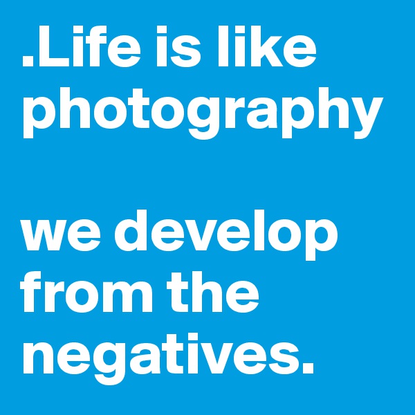 .Life is like photography

we develop from the negatives.