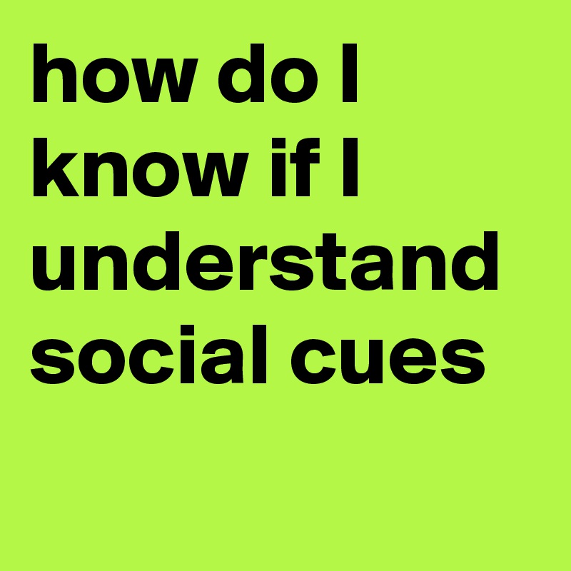 how-do-i-know-if-i-understand-social-cues-post-by-sosadtoday-on