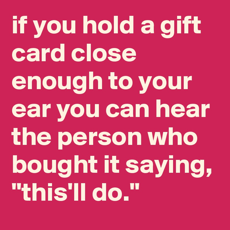 if you hold a gift card close enough to your ear you can hear the person who bought it saying, "this'll do."