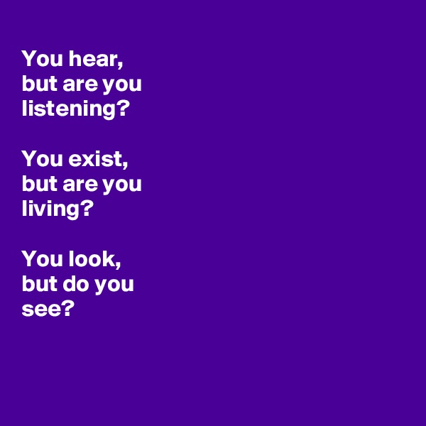
You hear,
but are you
listening?

You exist,
but are you 
living?

You look,
but do you
see?


