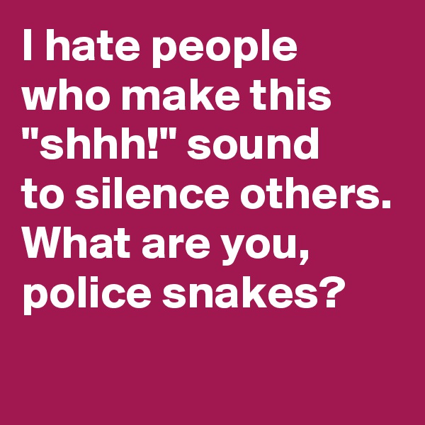 I hate people who make this "shhh!" sound 
to silence others.
What are you, police snakes?
